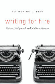 Title: Writing for Hire: Unions, Hollywood, and Madison Avenue, Author: Catherine L. Fisk