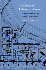 Title: The Roots of Urban Renaissance: Gentrification and the Struggle over Harlem, Author: Brian D. Goldstein