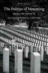 Title: The Politics of Mourning: Death and Honor in Arlington National Cemetery, Author: Micki McElya