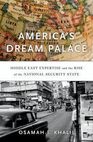 Title: America's Dream Palace: Middle East Expertise and the Rise of the National Security State, Author: Osamah F. Khalil