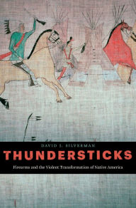 Title: Thundersticks: Firearms and the Violent Transformation of Native America, Author: David J. Silverman