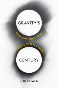 Title: Gravity's Century: From Einstein's Eclipse to Images of Black Holes, Author: Ron Cowen