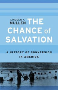 Title: The Chance of Salvation: A History of Conversion in America, Author: Lincoln A. Mullen
