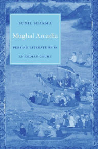 Title: Mughal Arcadia: Persian Literature in an Indian Court, Author: Sunil Sharma