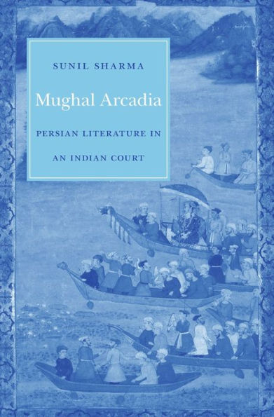 Mughal Arcadia: Persian Literature in an Indian Court