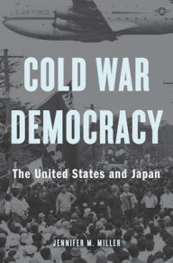 Title: Cold War Democracy: The United States and Japan, Author: Jennifer M. Miller