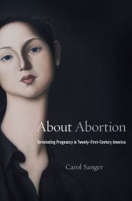 Title: About Abortion: Terminating Pregnancy in Twenty-First-Century America, Author: Carol Sanger