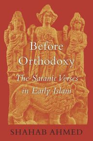 Title: Before Orthodoxy: The Satanic Verses in Early Islam, Author: Shahab Ahmed