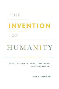 Title: The Invention of Humanity: Equality and Cultural Difference in World History, Author: Siep Stuurman
