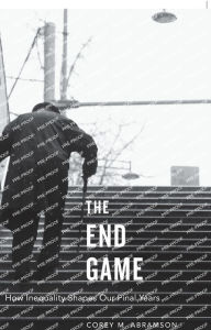 Title: The End Game: How Inequality Shapes Our Final Years, Author: Corey M. Abramson