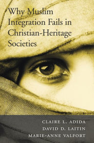 Title: Why Muslim Integration Fails in Christian-Heritage Societies, Author: Claire L. Adida