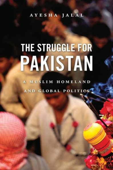 The Struggle for Pakistan: A Muslim Homeland and Global Politics