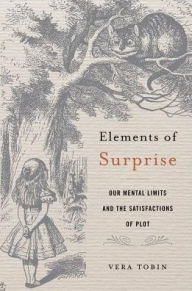 Title: Elements of Surprise: Our Mental Limits and the Satisfactions of Plot, Author: Vera Tobin