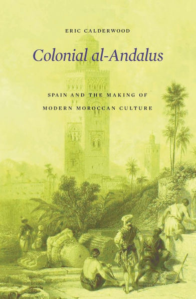 Colonial al-Andalus: Spain and the Making of Modern Moroccan Culture