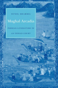 Title: Mughal Arcadia: Persian Literature in an Indian Court, Author: Sunil Sharma