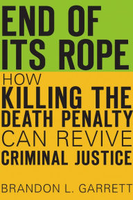 Title: End of Its Rope: How Killing the Death Penalty Can Revive Criminal Justice, Author: Brandon L. Garrett