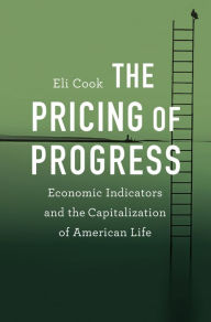 Title: The Pricing of Progress: Economic Indicators and the Capitalization of American Life, Author: Eli Cook