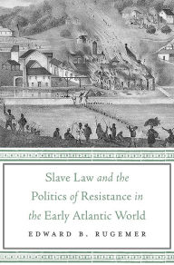 Title: Slave Law and the Politics of Resistance in the Early Atlantic World, Author: Edward B. Rugemer