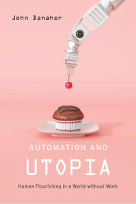 Title: Automation and Utopia: Human Flourishing in a World without Work, Author: John Danaher