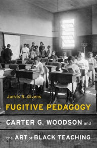 Title: Fugitive Pedagogy: Carter G. Woodson and the Art of Black Teaching, Author: Jarvis R. Givens