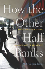 Title: How the Other Half Banks: Exclusion, Exploitation, and the Threat to Democracy, Author: Mehrsa Baradaran
