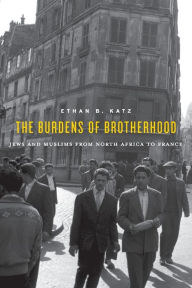 Title: The Burdens of Brotherhood: Jews and Muslims from North Africa to France, Author: Ethan B. Katz