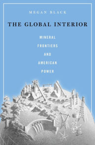 Title: The Global Interior: Mineral Frontiers and American Power, Author: Megan Black