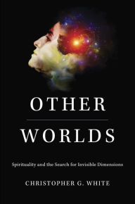 Title: Other Worlds: Spirituality and the Search for Invisible Dimensions, Author: Christopher G. White