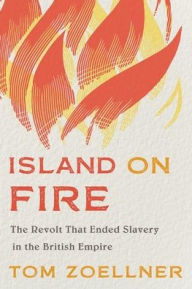 Title: Island on Fire: The Revolt That Ended Slavery in the British Empire, Author: Tom Zoellner