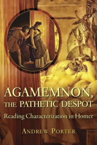 Title: Agamemnon, the Pathetic Despot: Reading Characterization in Homer, Author: Andrew Porter
