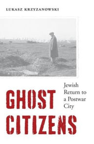 Title: Ghost Citizens: Jewish Return to a Postwar City, Author: Lukasz Krzyzanowski