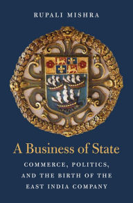 Title: A Business of State: Commerce, Politics, and the Birth of the East India Company, Author: Rupali Mishra