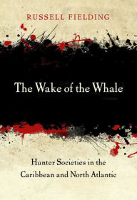 Title: The Wake of the Whale: Hunter Societies in the Caribbean and North Atlantic, Author: Russell Fielding