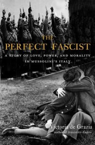 Title: The Perfect Fascist: A Story of Love, Power, and Morality in Mussolini's Italy, Author: Victoria De Grazia