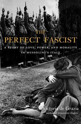 The Perfect Fascist: A Story of Love, Power, and Morality in Mussolini's Italy