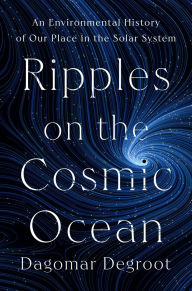 Title: Ripples on the Cosmic Ocean: An Environmental History of Our Place in the Solar System, Author: Dagomar Degroot