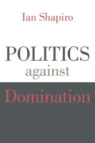 Title: Politics against Domination, Author: Ian Shapiro