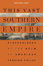 This Vast Southern Empire: Slaveholders at the Helm of American Foreign Policy