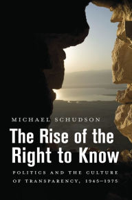 Title: The Rise of the Right to Know: Politics and the Culture of Transparency, 1945-1975, Author: Michael Schudson