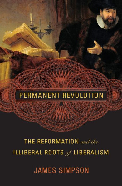 Permanent Revolution: the Reformation and Illiberal Roots of Liberalism