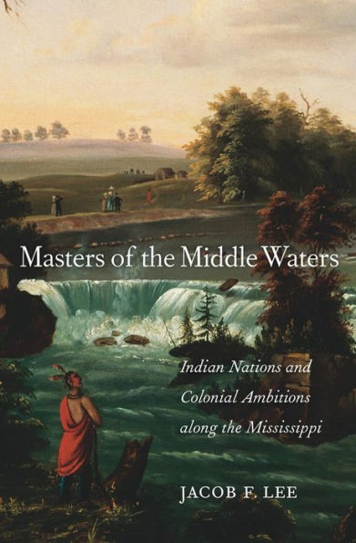 Masters of the Middle Waters: Indian Nations and Colonial Ambitions along the Mississippi