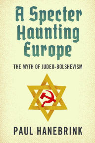 Title: A Specter Haunting Europe: The Myth of Judeo-Bolshevism, Author: Paul Hanebrink