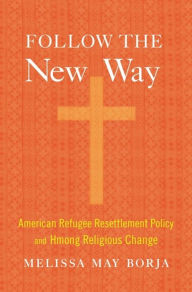 Title: Follow the New Way: American Refugee Resettlement Policy and Hmong Religious Change, Author: Melissa May Borja