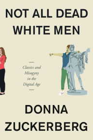 Title: Not All Dead White Men: Classics and Misogyny in the Digital Age, Author: Donna Zuckerberg