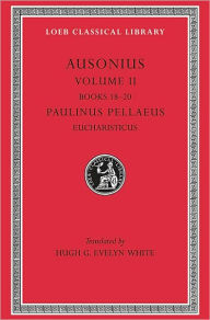 Title: Ausonius, Volume II: Books 18-20. Paulinus Pellaeus: Eucharisticus, Author: Ausonius