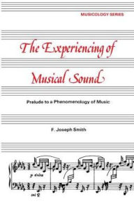 Title: Experiencing of Musical Sound: A Prelude to a Phenomenology of Music, Author: F. J. Smith
