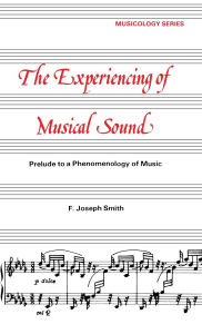 Title: Experiencing of Musical Sound: A Prelude to a Phenomenology of Music, Author: F. J. Smith