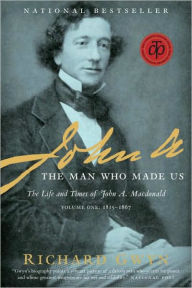 Title: John A.: The Man Who Made Us: The Life and Times of John A. Macdonald, Volume One: 1815-1867, Author: Richard Gwyn
