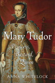 Title: Mary Tudor: Princess, Bastard, Queen, Author: Anna Whitelock