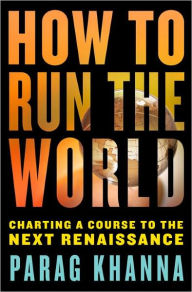 Title: How to Run the World: Charting a Course to the Next Renaissance, Author: Parag Khanna